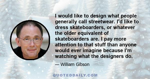 I would like to design what people generally call streetwear. I'd like to dress skateboarders, or whatever the older equivalent of skateboarders are. I pay more attention to that stuff than anyone would ever imagine