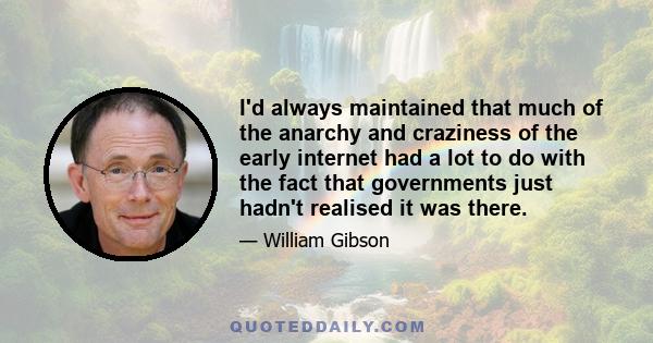 I'd always maintained that much of the anarchy and craziness of the early internet had a lot to do with the fact that governments just hadn't realised it was there.