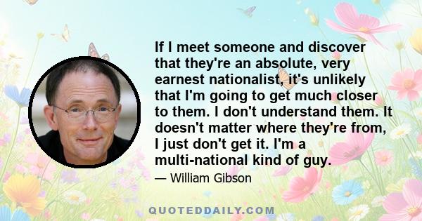 If I meet someone and discover that they're an absolute, very earnest nationalist, it's unlikely that I'm going to get much closer to them. I don't understand them. It doesn't matter where they're from, I just don't get 