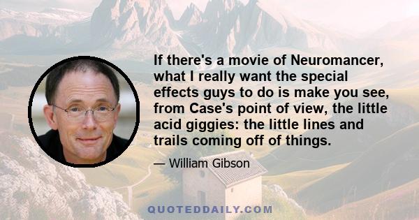 If there's a movie of Neuromancer, what I really want the special effects guys to do is make you see, from Case's point of view, the little acid giggies: the little lines and trails coming off of things.