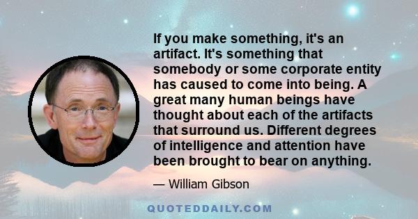 If you make something, it's an artifact. It's something that somebody or some corporate entity has caused to come into being. A great many human beings have thought about each of the artifacts that surround us.