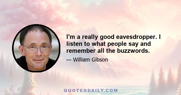 I'm a really good eavesdropper. I listen to what people say and remember all the buzzwords.