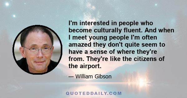 I'm interested in people who become culturally fluent. And when I meet young people I'm often amazed they don't quite seem to have a sense of where they're from. They're like the citizens of the airport.