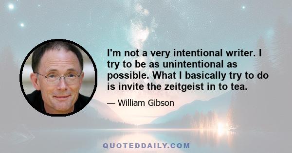 I'm not a very intentional writer. I try to be as unintentional as possible. What I basically try to do is invite the zeitgeist in to tea.
