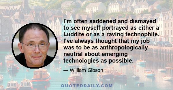 I'm often saddened and dismayed to see myself portrayed as either a Luddite or as a raving technophile. I've always thought that my job was to be as anthropologically neutral about emerging technologies as possible.