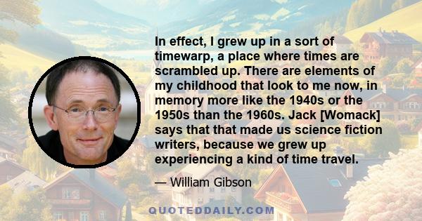 In effect, I grew up in a sort of timewarp, a place where times are scrambled up. There are elements of my childhood that look to me now, in memory more like the 1940s or the 1950s than the 1960s. Jack [Womack] says