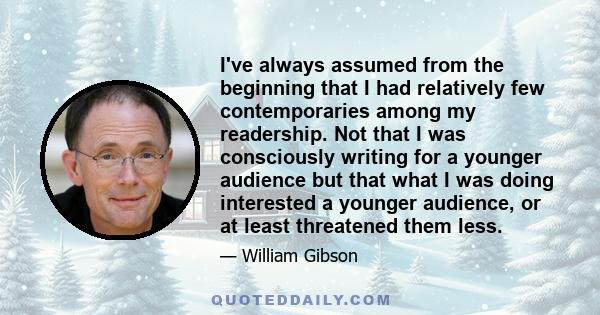 I've always assumed from the beginning that I had relatively few contemporaries among my readership. Not that I was consciously writing for a younger audience but that what I was doing interested a younger audience, or