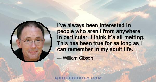 I've always been interested in people who aren't from anywhere in particular. I think it's all melting. This has been true for as long as I can remember in my adult life.