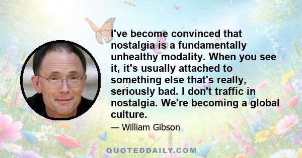 I've become convinced that nostalgia is a fundamentally unhealthy modality. When you see it, it's usually attached to something else that's really, seriously bad. I don't traffic in nostalgia. We're becoming a global