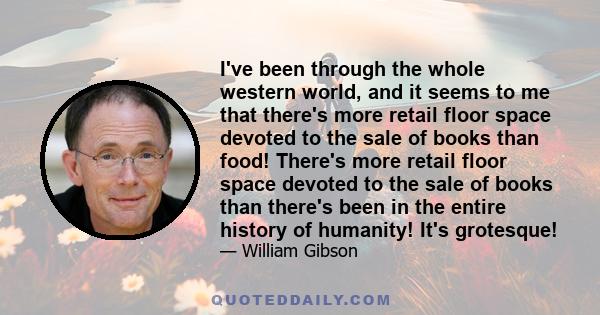 I've been through the whole western world, and it seems to me that there's more retail floor space devoted to the sale of books than food! There's more retail floor space devoted to the sale of books than there's been