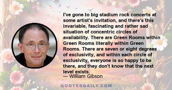 I've gone to big stadium rock concerts at some artist's invitation, and there's this invariable, fascinating and rather sad situation of concentric circles of availability. There are Green Rooms within Green Rooms