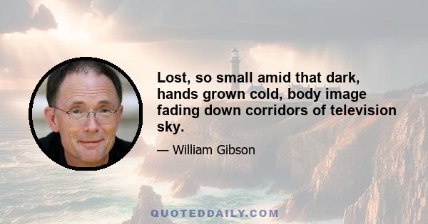 Lost, so small amid that dark, hands grown cold, body image fading down corridors of television sky.