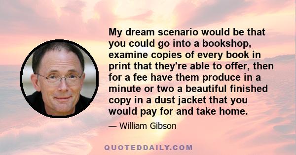 My dream scenario would be that you could go into a bookshop, examine copies of every book in print that they're able to offer, then for a fee have them produce in a minute or two a beautiful finished copy in a dust