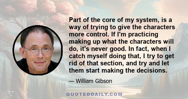 Part of the core of my system, is a way of trying to give the characters more control. If I'm practicing making up what the characters will do, it's never good. In fact, when I catch myself doing that, I try to get rid