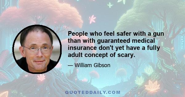 People who feel safer with a gun than with guaranteed medical insurance don't yet have a fully adult concept of scary.