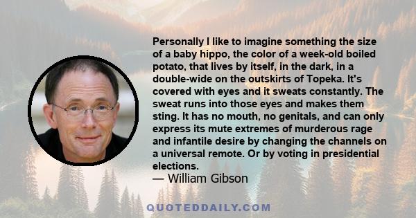 Personally I like to imagine something the size of a baby hippo, the color of a week-old boiled potato, that lives by itself, in the dark, in a double-wide on the outskirts of Topeka. It's covered with eyes and it