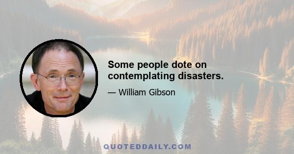 Some people dote on contemplating disasters.