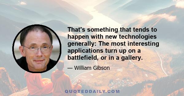 That's something that tends to happen with new technologies generally: The most interesting applications turn up on a battlefield, or in a gallery.