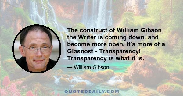 The construct of William Gibson the Writer is coming down, and become more open. It's more of a Glasnost - Transparency! Transparency is what it is.