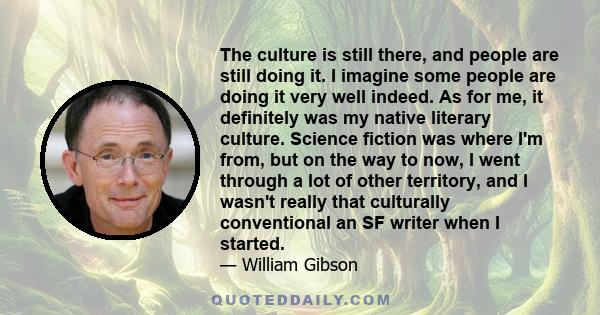 The culture is still there, and people are still doing it. I imagine some people are doing it very well indeed. As for me, it definitely was my native literary culture. Science fiction was where I'm from, but on the way 