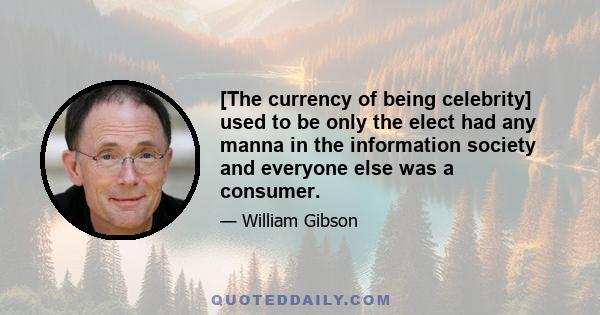 [The currency of being celebrity] used to be only the elect had any manna in the information society and everyone else was a consumer.