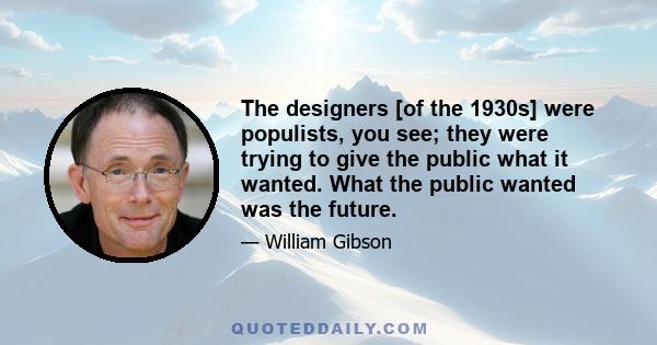 The designers [of the 1930s] were populists, you see; they were trying to give the public what it wanted. What the public wanted was the future.