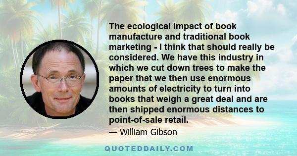 The ecological impact of book manufacture and traditional book marketing - I think that should really be considered. We have this industry in which we cut down trees to make the paper that we then use enormous amounts