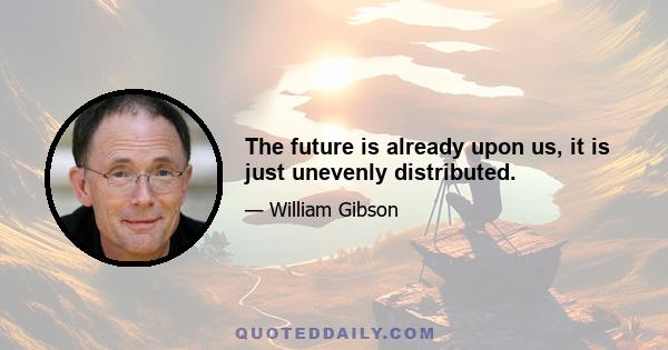 The future is already upon us, it is just unevenly distributed.