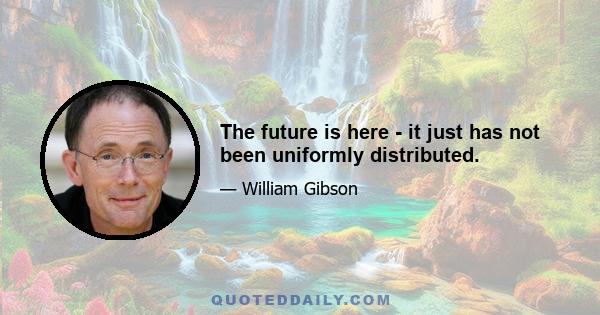 The future is here - it just has not been uniformly distributed.