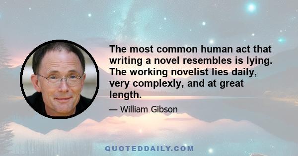 The most common human act that writing a novel resembles is lying. The working novelist lies daily, very complexly, and at great length.