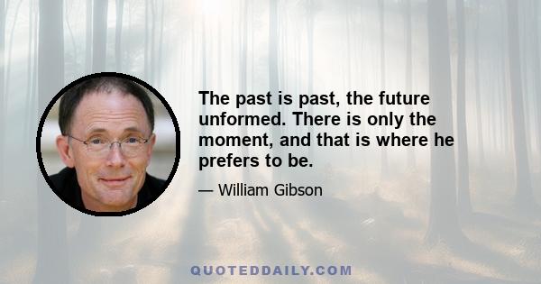 The past is past, the future unformed. There is only the moment, and that is where he prefers to be.