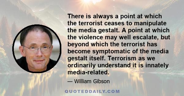 There is always a point at which the terrorist ceases to manipulate the media gestalt. A point at which the violence may well escalate, but beyond which the terrorist has become symptomatic of the media gestalt itself.