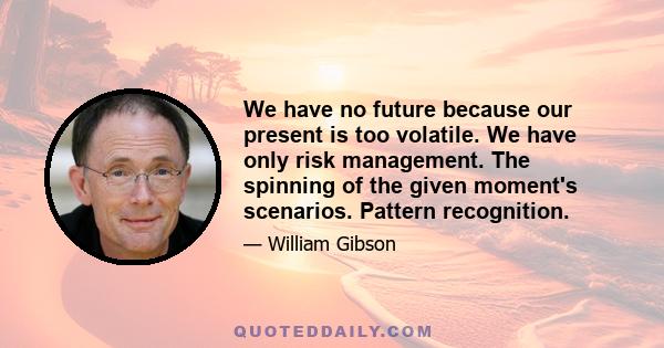 We have no future because our present is too volatile. We have only risk management. The spinning of the given moment's scenarios. Pattern recognition.