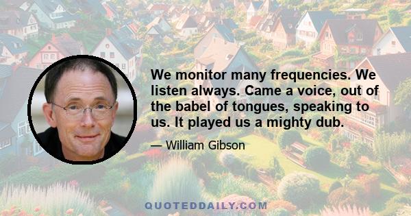 We monitor many frequencies. We listen always. Came a voice, out of the babel of tongues, speaking to us. It played us a mighty dub.