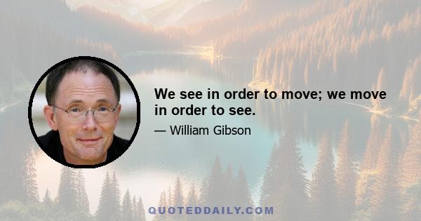 We see in order to move; we move in order to see.