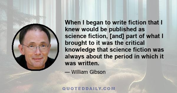 When I began to write fiction that I knew would be published as science fiction, [and] part of what I brought to it was the critical knowledge that science fiction was always about the period in which it was written.