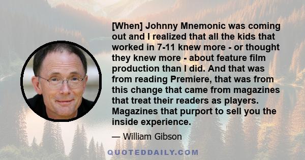 [When] Johnny Mnemonic was coming out and I realized that all the kids that worked in 7-11 knew more - or thought they knew more - about feature film production than I did. And that was from reading Premiere, that was