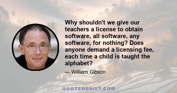 Why shouldn't we give our teachers a license to obtain software, all software, any software, for nothing? Does anyone demand a licensing fee, each time a child is taught the alphabet?