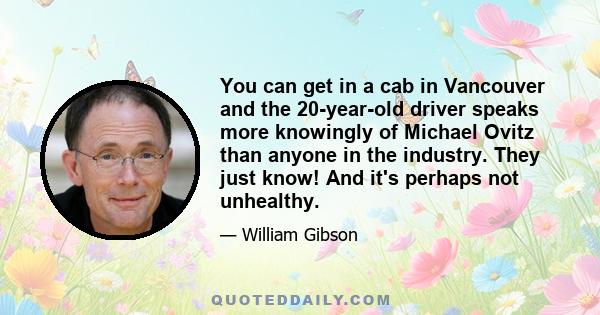 You can get in a cab in Vancouver and the 20-year-old driver speaks more knowingly of Michael Ovitz than anyone in the industry. They just know! And it's perhaps not unhealthy.