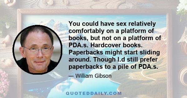 You could have sex relatively comfortably on a platform of books, but not on a platform of PDA.s. Hardcover books. Paperbacks might start sliding around. Though I.d still prefer paperbacks to a pile of PDA.s.