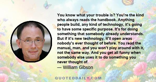 You know what your trouble is? You're the kind who always reads the handbook. Anything people build, any kind of technology, it's going to have some specific purpose. It's for doing something that somebody already