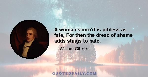 A woman scorn'd is pitiless as fate, For then the dread of shame adds stings to hate.