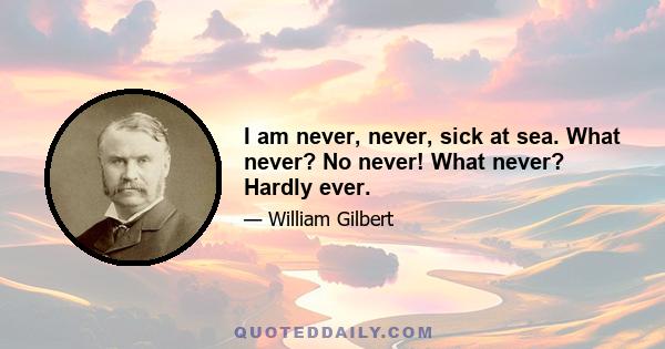 I am never, never, sick at sea. What never? No never! What never? Hardly ever.