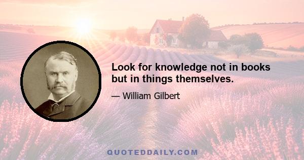 Look for knowledge not in books but in things themselves.