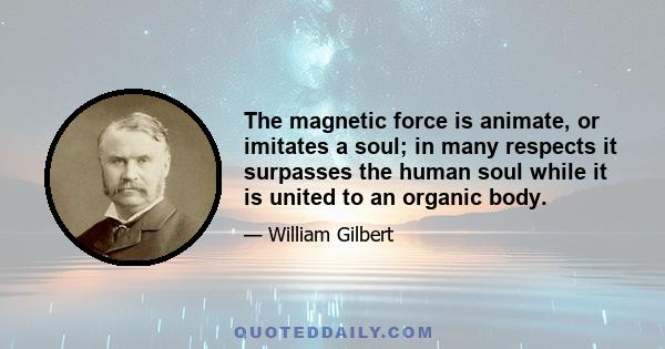 The magnetic force is animate, or imitates a soul; in many respects it surpasses the human soul while it is united to an organic body.