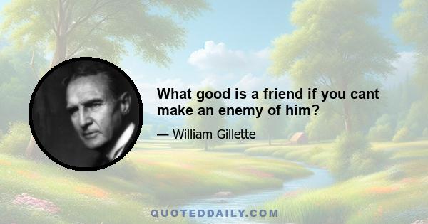 What good is a friend if you cant make an enemy of him?