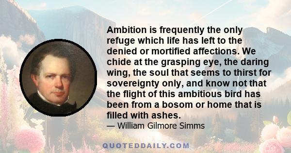 Ambition is frequently the only refuge which life has left to the denied or mortified affections. We chide at the grasping eye, the daring wing, the soul that seems to thirst for sovereignty only, and know not that the