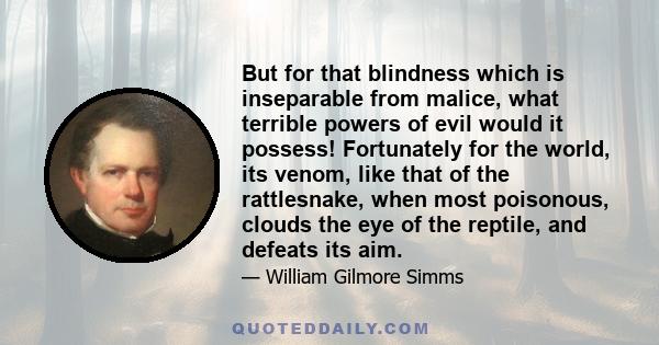 But for that blindness which is inseparable from malice, what terrible powers of evil would it possess! Fortunately for the world, its venom, like that of the rattlesnake, when most poisonous, clouds the eye of the