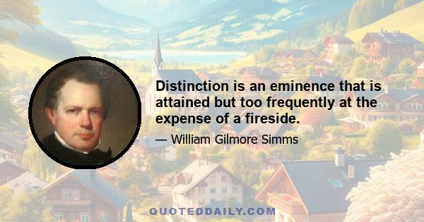 Distinction is an eminence that is attained but too frequently at the expense of a fireside.