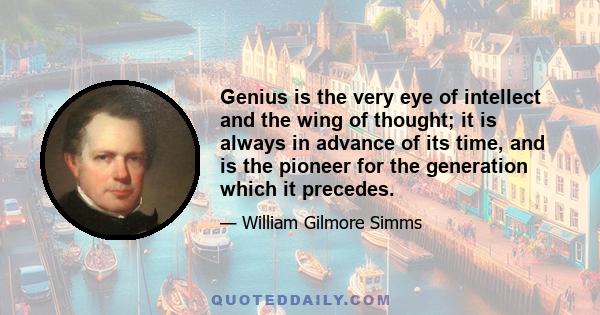 Genius is the very eye of intellect and the wing of thought; it is always in advance of its time, and is the pioneer for the generation which it precedes.